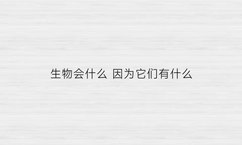 生物会什么因为它们有什么(生物能产生什么并有什么现象)